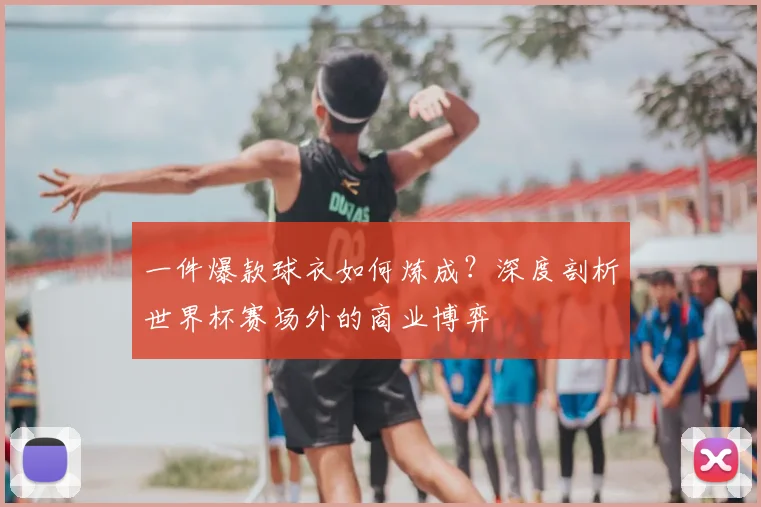 一件爆款球衣如何炼成？深度剖析世界杯赛场外的商业博弈