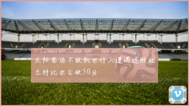 太阳客场不敌凯尔特人遭遇连败杜兰特比尔合砍50分