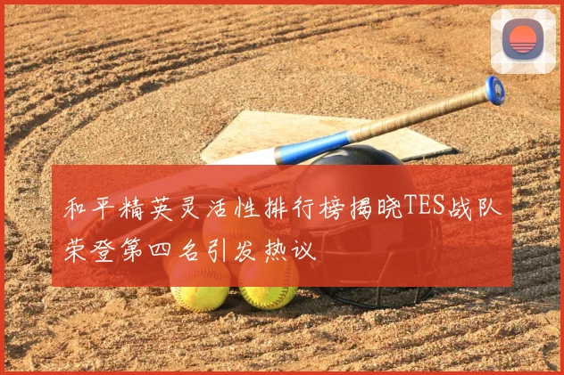 和平精英灵活性排行榜揭晓TES战队荣登第四名引发热议