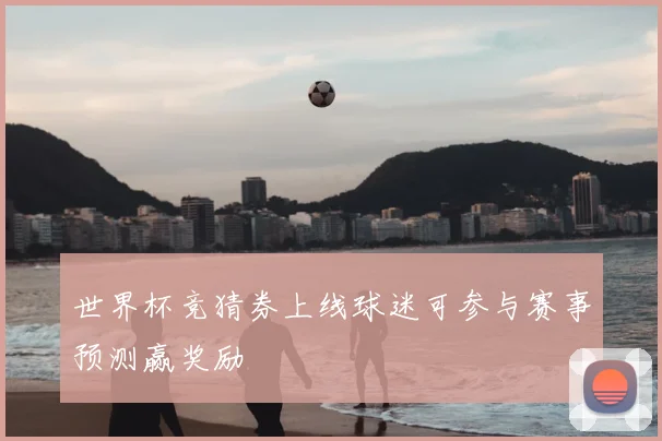 世界杯竞猜券上线球迷可参与赛事预测赢奖励