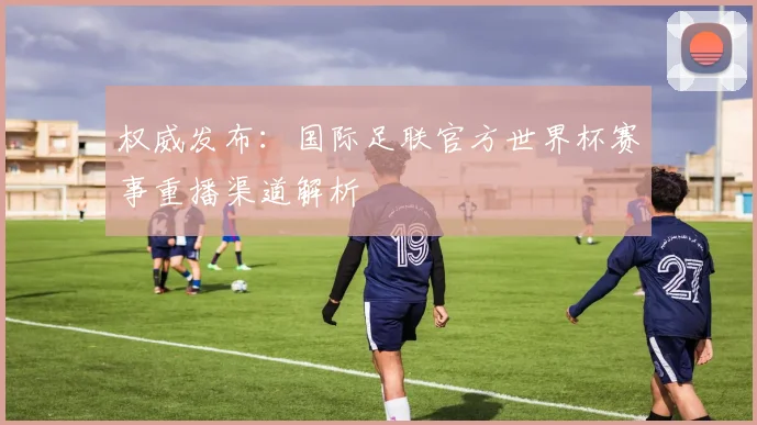 权威发布：国际足联官方世界杯赛事重播渠道解析