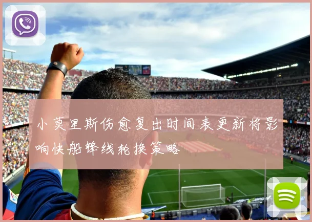 小莫里斯伤愈复出时间表更新将影响快船锋线轮换策略