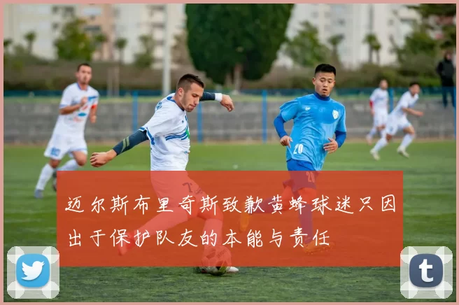 迈尔斯布里奇斯致歉黄蜂球迷只因出于保护队友的本能与责任