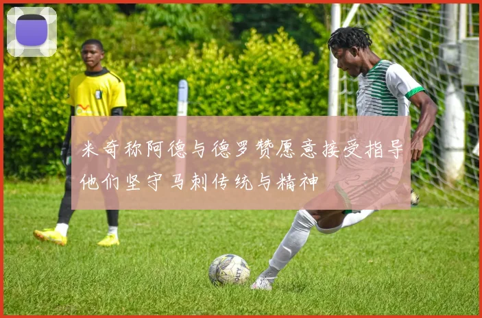 米奇称阿德与德罗赞愿意接受指导他们坚守马刺传统与精神