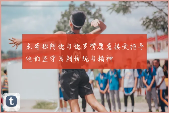 米奇称阿德与德罗赞愿意接受指导他们坚守马刺传统与精神