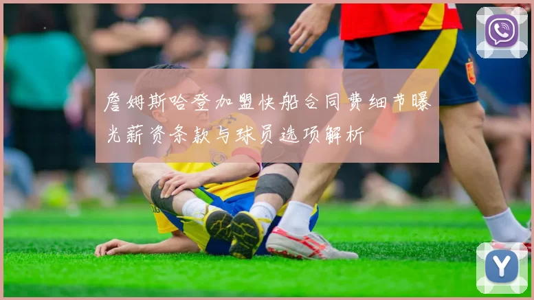 詹姆斯哈登加盟快船合同费细节曝光薪资条款与球员选项解析