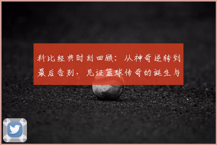 科比经典时刻回顾：从神奇逆转到最后告别，见证篮球传奇的诞生与辉煌