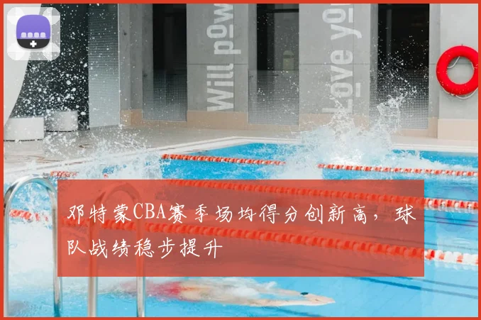 邓特蒙CBA赛季场均得分创新高，球队战绩稳步提升