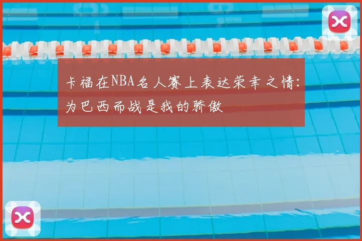 卡福在NBA名人赛上表达荣幸之情：为巴西而战是我的骄傲