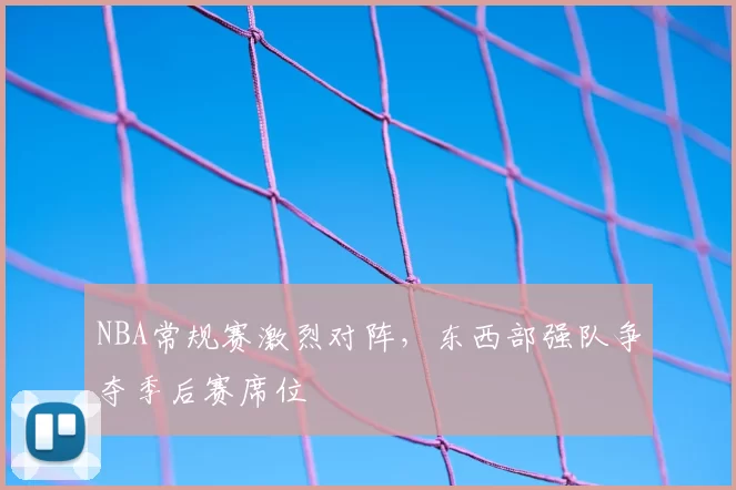 NBA常规赛激烈对阵，东西部强队争夺季后赛席位