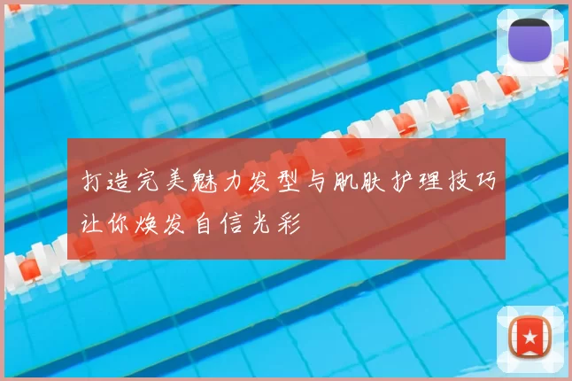 打造完美魅力发型与肌肤护理技巧让你焕发自信光彩