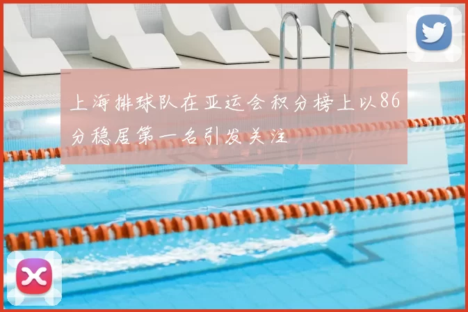上海排球队在亚运会积分榜上以86分稳居第一名引发关注