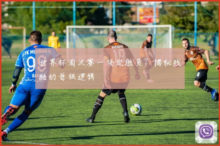 世界杯淘汰赛一场定胜负？揭秘残酷的晋级逻辑