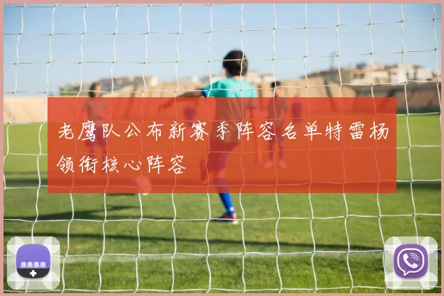 老鹰队公布新赛季阵容名单特雷杨领衔核心阵容