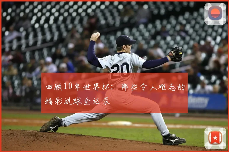 回顾10年世界杯：那些令人难忘的精彩进球全记录
