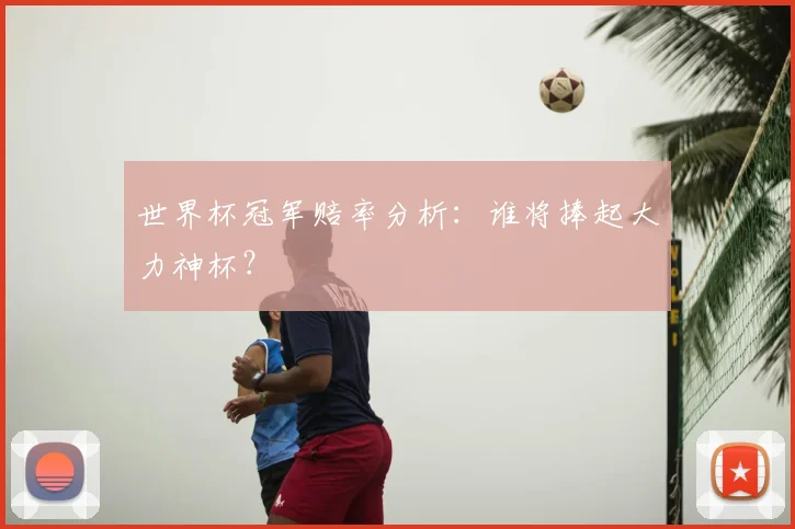 世界杯冠军赔率分析:谁将捧起大力神杯?