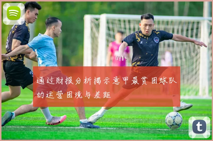 通过财报分析揭示意甲最贫困球队的运营困境与差距