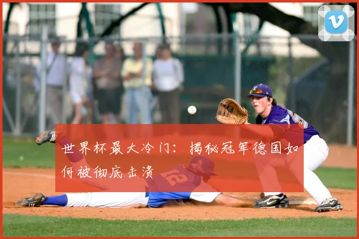 世界杯最大冷门:揭秘冠军德国如何被彻底击溃