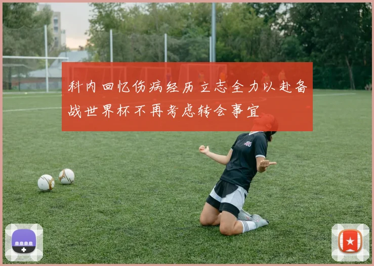 科内回忆伤病经历立志全力以赴备战世界杯不再考虑转会事宜