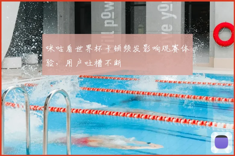 咪咕看世界杯卡顿频发影响观赛体验，用户吐槽不断