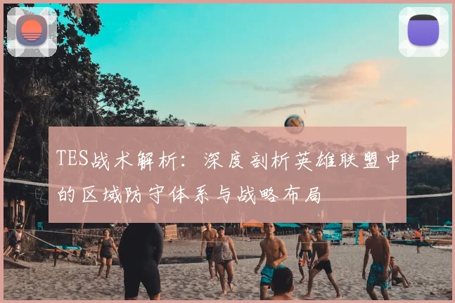 TES战术解析：深度剖析英雄联盟中的区域防守体系与战略布局