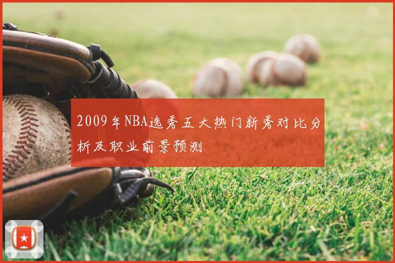 2009年NBA选秀五大热门新秀对比分析及职业前景预测