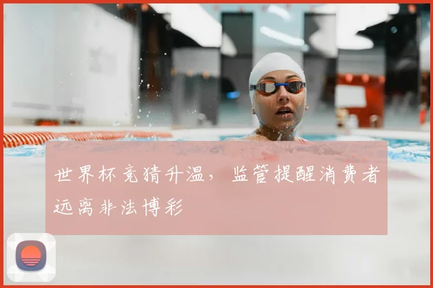 世界杯竞猜升温,监管提醒消费者远离非法博彩