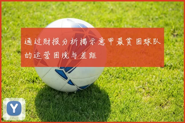 通过财报分析揭示意甲最贫困球队的运营困境与差距