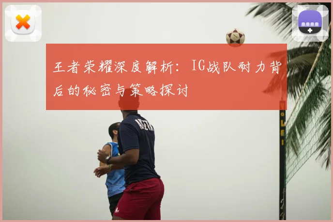 王者荣耀深度解析：IG战队耐力背后的秘密与策略探讨
