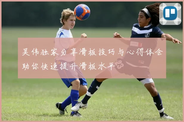 吴伟独家分享滑板技巧与心得体会助你快速提升滑板水平