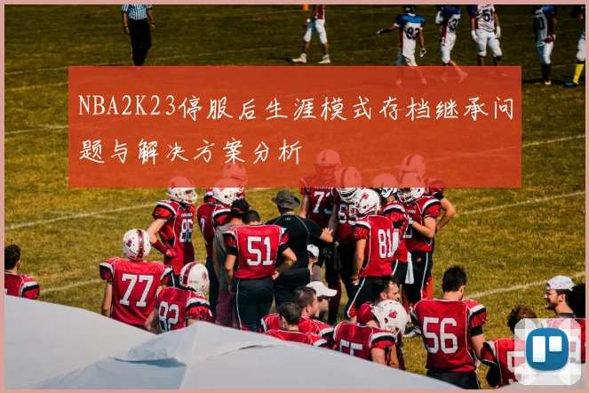 NBA2K23停服后生涯模式存档继承问题与解决方案分析