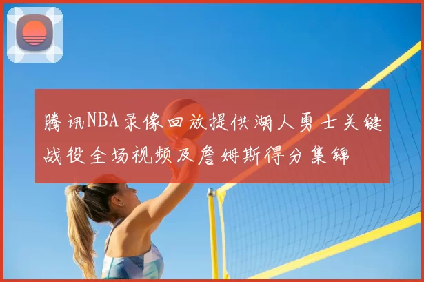 腾讯NBA录像回放提供湖人勇士关键战役全场视频及詹姆斯得分集锦