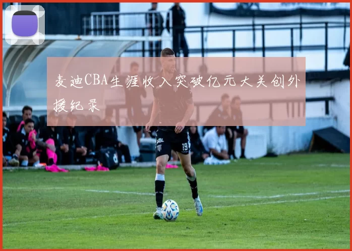 麦迪CBA生涯收入突破亿元大关创外援纪录