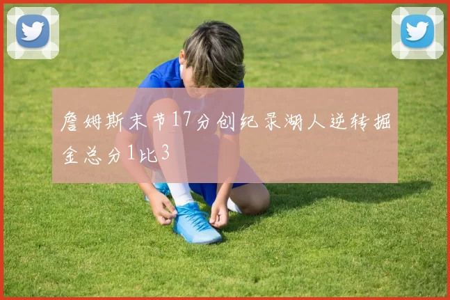詹姆斯末节17分创纪录湖人逆转掘金总分1比3