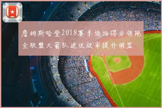 詹姆斯哈登2018赛季场均得分领跑全联盟火箭队进攻效率提升明显