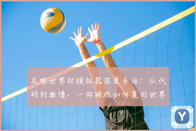 足球世界杯模拟器深度专访:从代码到激情,一部游戏如何复刻世界杯魅力?