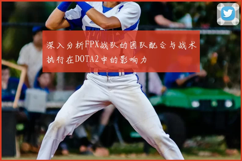 深入分析FPX战队的团队配合与战术执行在DOTA2中的影响力