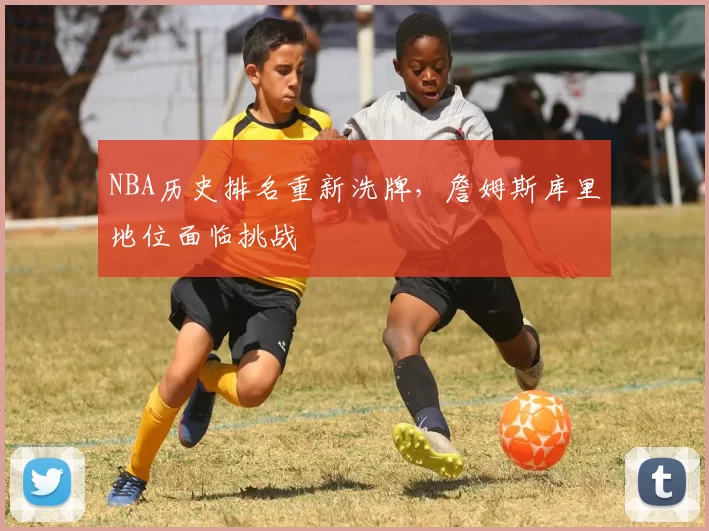 NBA历史排名重新洗牌，詹姆斯库里地位面临挑战