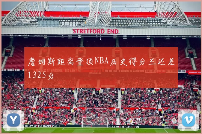 詹姆斯距离登顶NBA历史得分王还差1325分