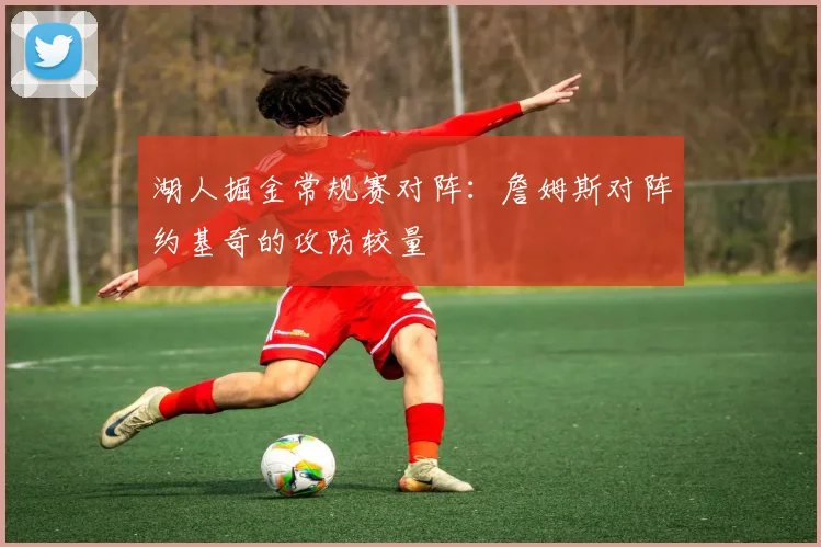 湖人掘金常规赛对阵：詹姆斯对阵约基奇的攻防较量