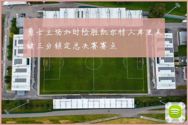勇士主场加时险胜凯尔特人库里关键三分锁定总决赛赛点