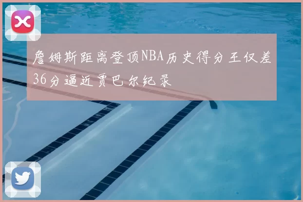 詹姆斯距离登顶NBA历史得分王仅差36分逼近贾巴尔纪录