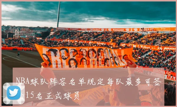 NBA球队阵容名单规定每队最多可签约15名正式球员