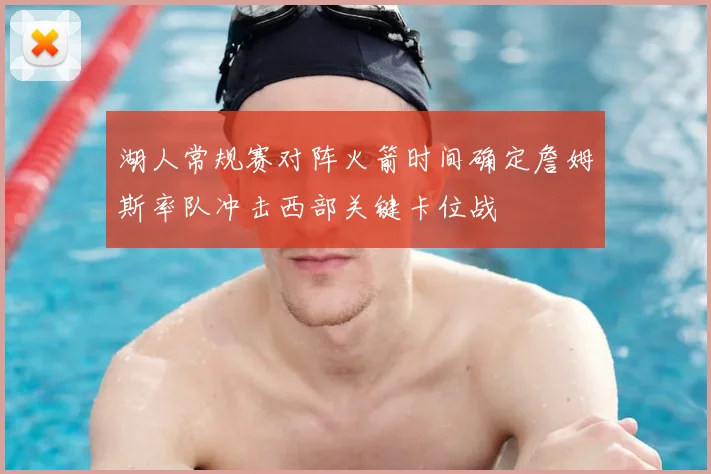 湖人常规赛对阵火箭时间确定詹姆斯率队冲击西部关键卡位战