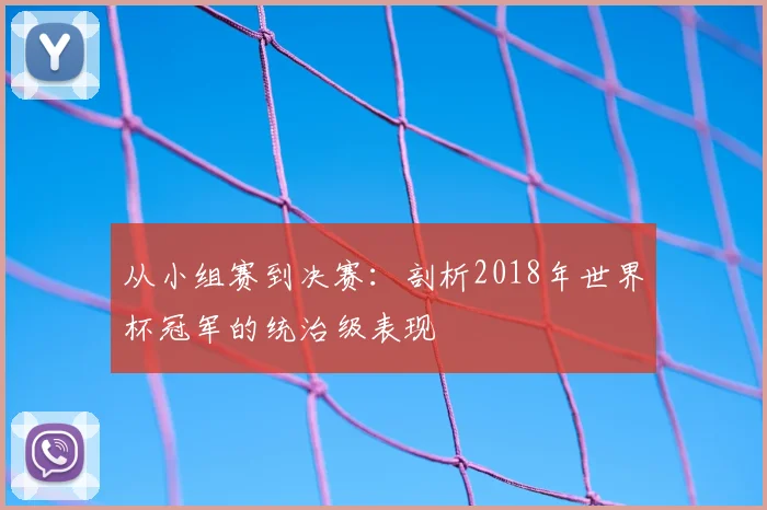 从小组赛到决赛：剖析2018年世界杯冠军的统治级表现