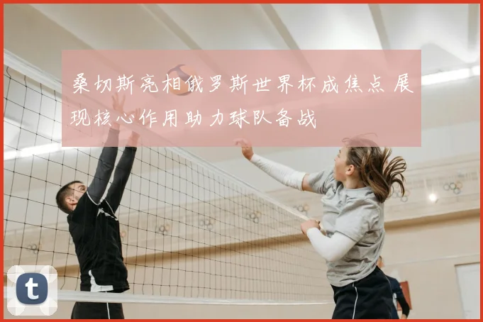 桑切斯亮相俄罗斯世界杯成焦点 展现核心作用助力球队备战