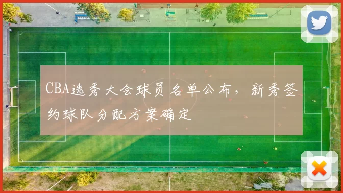 CBA选秀大会球员名单公布，新秀签约球队分配方案确定