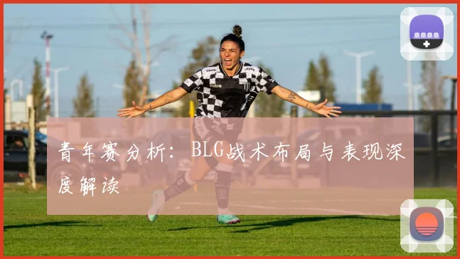 青年赛分析：BLG战术布局与表现深度解读