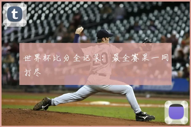 世界杯比分全记录:最全赛果一网打尽