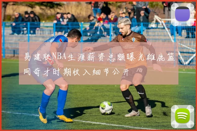 易建联NBA生涯薪资总额曝光雄鹿篮网奇才时期收入细节公开